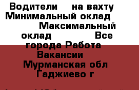 Водители BC на вахту. › Минимальный оклад ­ 60 000 › Максимальный оклад ­ 99 000 - Все города Работа » Вакансии   . Мурманская обл.,Гаджиево г.